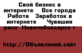 Свой бизнес в интернете. - Все города Работа » Заработок в интернете   . Чувашия респ.,Новочебоксарск г.